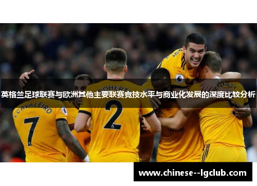 英格兰足球联赛与欧洲其他主要联赛竞技水平与商业化发展的深度比较分析