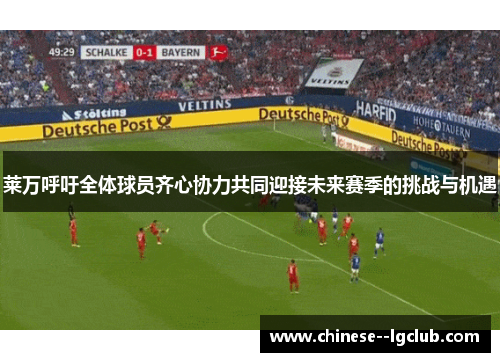 莱万呼吁全体球员齐心协力共同迎接未来赛季的挑战与机遇