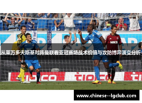 从莱万多夫斯基对阵曼联看亚冠赛场战术价值与攻防博弈演变分析 从莱万多夫斯基对阵曼联看亚冠赛场战术价值与攻防博弈演变分析
