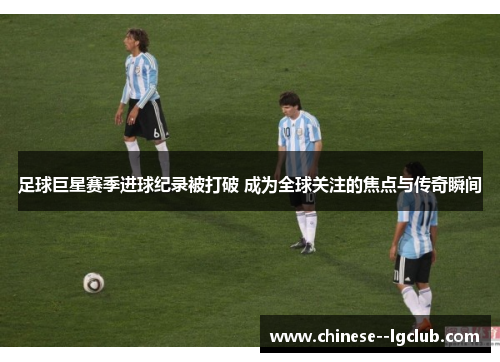 足球巨星赛季进球纪录被打破 成为全球关注的焦点与传奇瞬间 足球巨星赛季进球纪录被打破 成为全球关注的焦点与传奇瞬间