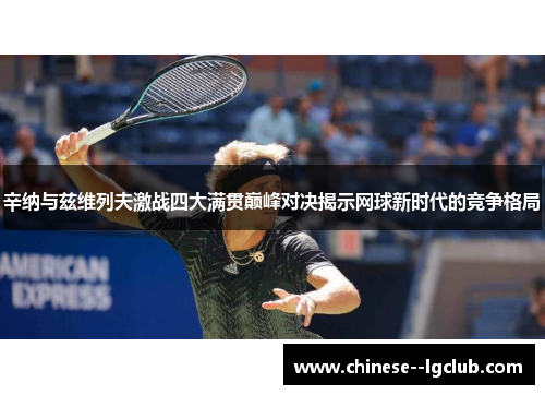 辛纳与兹维列夫激战四大满贯巅峰对决揭示网球新时代的竞争格局 辛纳与兹维列夫激战四大满贯巅峰对决揭示网球新时代的竞争格局