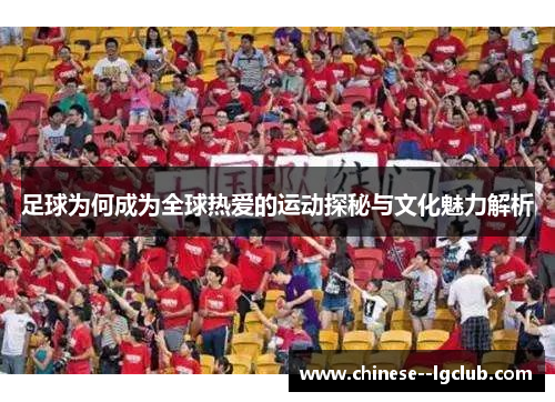 足球为何成为全球热爱的运动探秘与文化魅力解析 足球为何成为全球热爱的运动探秘与文化魅力解析