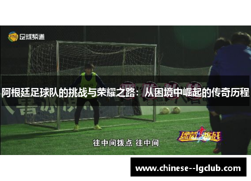 阿根廷足球队的挑战与荣耀之路:从困境中崛起的传奇历程 阿根廷足球队的挑战与荣耀之路:从困境中崛起的传奇历程