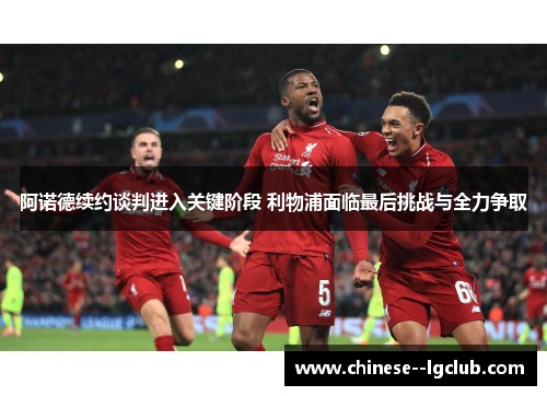 阿诺德续约谈判进入关键阶段 利物浦面临最后挑战与全力争取 阿诺德续约谈判进入关键阶段 利物浦面临最后挑战与全力争取
