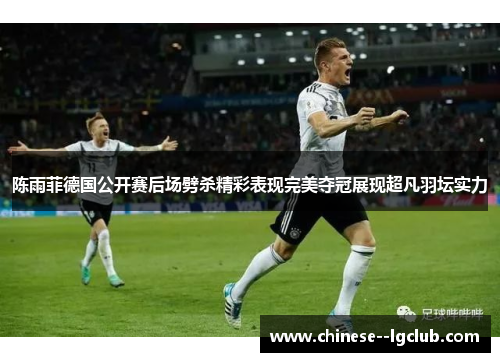 陈雨菲德国公开赛后场劈杀精彩表现完美夺冠展现超凡羽坛实力