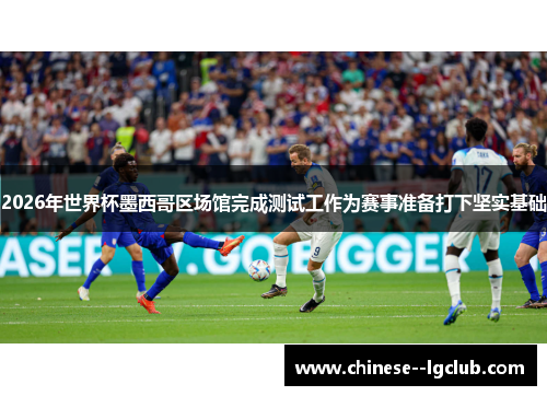 2026年世界杯墨西哥区场馆完成测试工作为赛事准备打下坚实基础 2026年世界杯墨西哥区场馆完成测试工作为赛事准备打下坚实基础