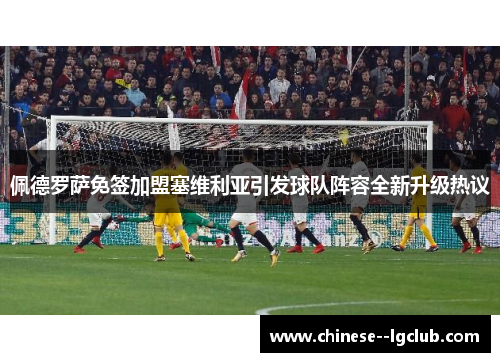 佩德罗萨免签加盟塞维利亚引发球队阵容全新升级热议 佩德罗萨免签加盟塞维利亚引发球队阵容全新升级热议