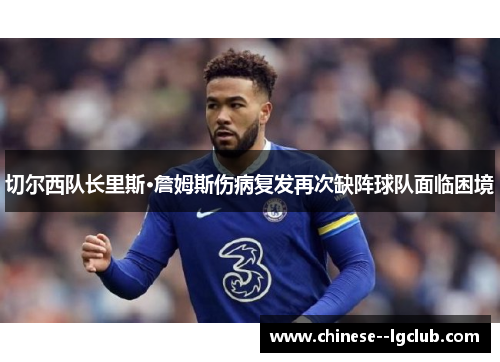 切尔西队长里斯·詹姆斯伤病复发再次缺阵球队面临困境 切尔西队长里斯·詹姆斯伤病复发再次缺阵球队面临困境