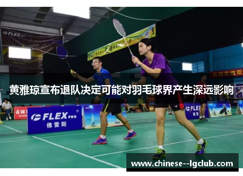 黄雅琼宣布退队决定可能对羽毛球界产生深远影响 黄雅琼宣布退队决定可能对羽毛球界产生深远影响