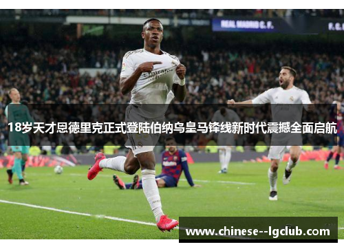 18岁天才恩德里克正式登陆伯纳乌皇马锋线新时代震撼全面启航 18岁天才恩德里克正式登陆伯纳乌皇马锋线新时代震撼全面启航