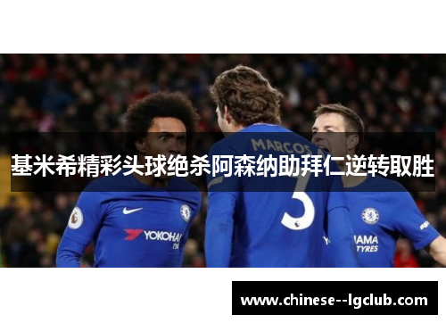基米希精彩头球绝杀阿森纳助拜仁逆转取胜 基米希精彩头球绝杀阿森纳助拜仁逆转取胜