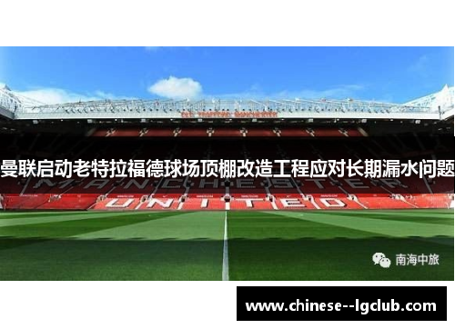 曼联启动老特拉福德球场顶棚改造工程应对长期漏水问题 曼联启动老特拉福德球场顶棚改造工程应对长期漏水问题