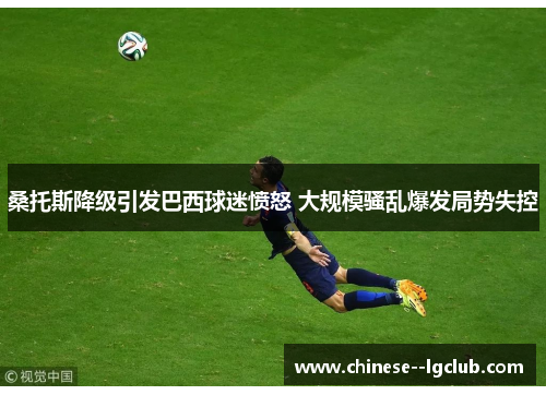 桑托斯降级引发巴西球迷愤怒 大规模骚乱爆发局势失控