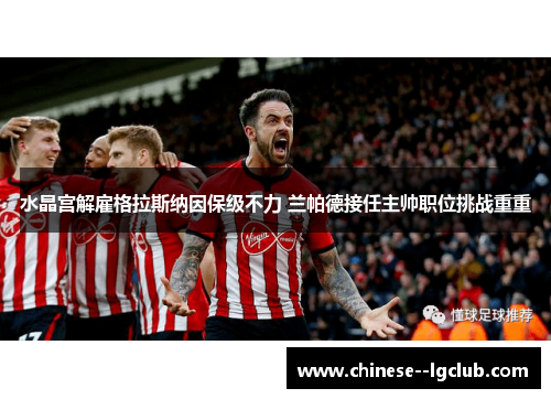 水晶宫解雇格拉斯纳因保级不力 兰帕德接任主帅职位挑战重重 水晶宫解雇格拉斯纳因保级不力 兰帕德接任主帅职位挑战重重