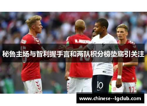 秘鲁主场与智利握手言和两队积分榜垫底引关注 秘鲁主场与智利握手言和两队积分榜垫底引关注