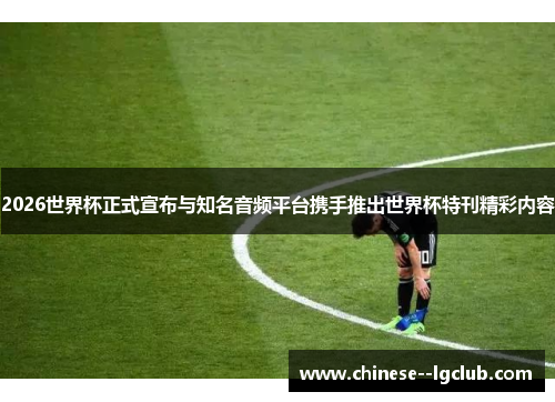 /uploads/images/20260519/2026-shi-jie-bei-zheng-shi-xuan-bu-yu-zhi-ming-yin-pin-ping-tai-xie-shou-tui-chu-shi-jie-bei-te-kan-jing-cai-nei-rong.webp