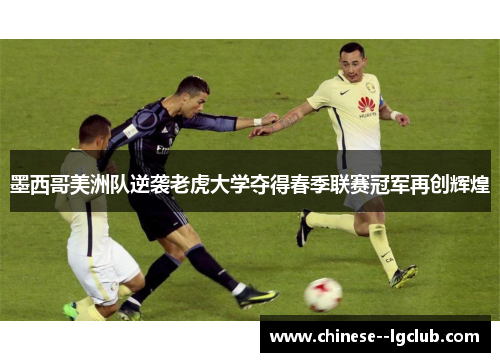 墨西哥美洲队逆袭老虎大学夺得春季联赛冠军再创辉煌 墨西哥美洲队逆袭老虎大学夺得春季联赛冠军再创辉煌