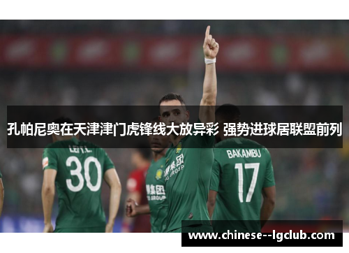 孔帕尼奥在天津津门虎锋线大放异彩 强势进球居联盟前列 孔帕尼奥在天津津门虎锋线大放异彩 强势进球居联盟前列
