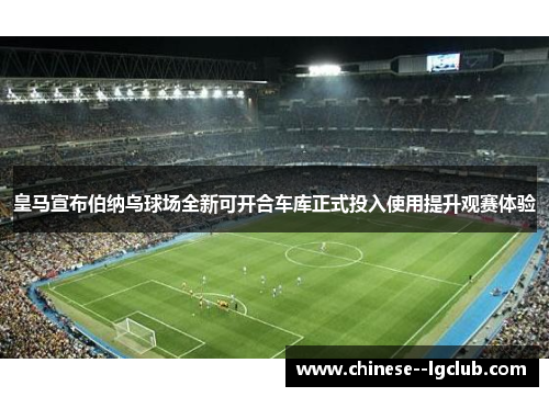 皇马宣布伯纳乌球场全新可开合车库正式投入使用提升观赛体验 皇马宣布伯纳乌球场全新可开合车库正式投入使用提升观赛体验